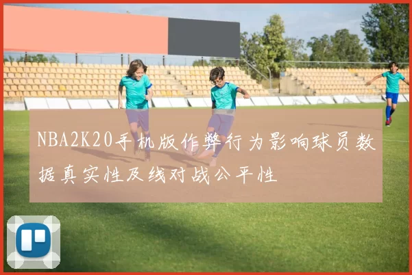 NBA2K20手机版作弊行为影响球员数据真实性及线对战公平性