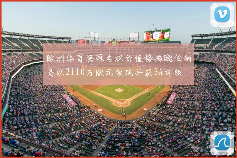 欧洲体育场冠名权价值榜揭晓伯纳乌以2110万欧元领跑并获3A评级