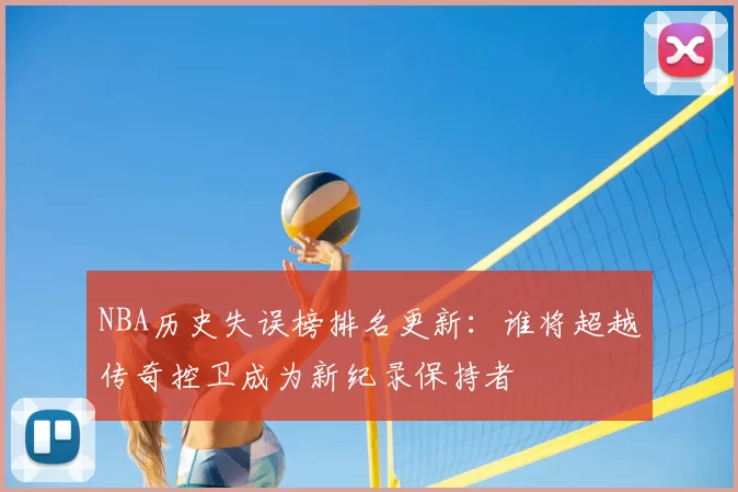 NBA历史失误榜排名更新:谁将超越传奇控卫成为新纪录保持者