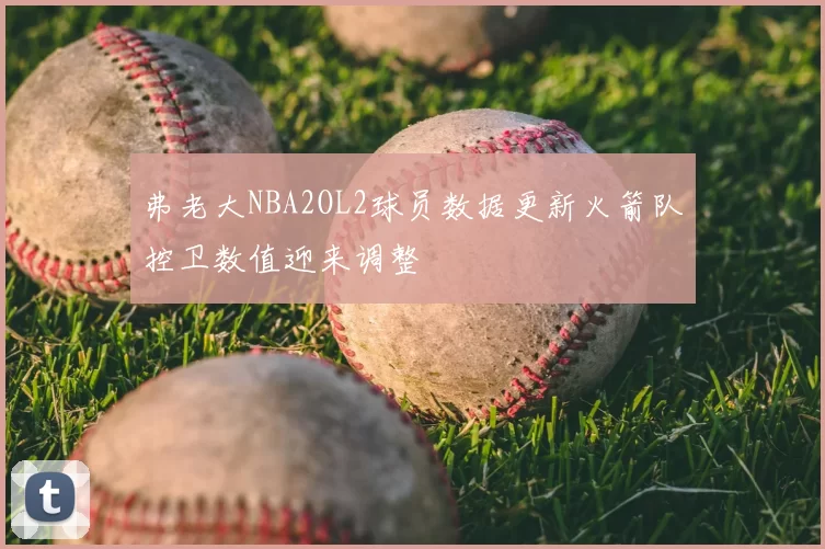 弗老大NBA2OL2球员数据更新火箭队控卫数值迎来调整