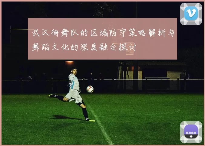 武汉街舞队的区域防守策略解析与舞蹈文化的深度融合探讨