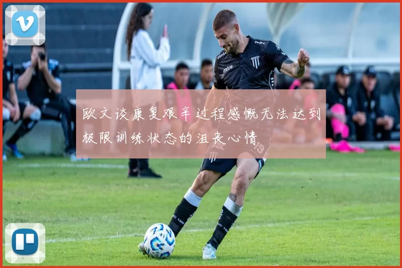 欧文谈康复艰辛过程感慨无法达到极限训练状态的沮丧心情