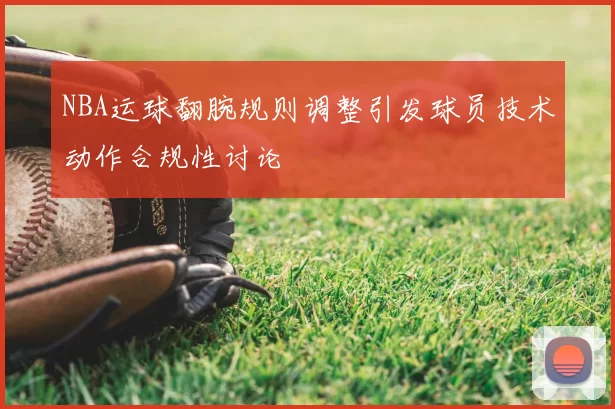 NBA运球翻腕规则调整引发球员技术动作合规性讨论