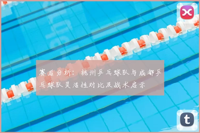 赛后分析：杭州乒乓球队与成都乒乓球队灵活性对比及战术启示