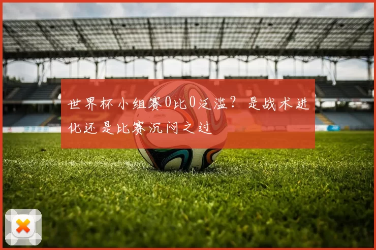 世界杯小组赛0比0泛滥?是战术进化还是比赛沉闷之过