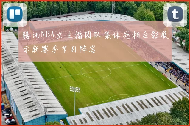 腾讯NBA女主播团队集体亮相合影展示新赛季节目阵容