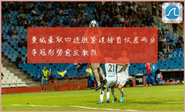 曼城豪取四连胜紧追榜首仅差两分争冠形势愈发激烈