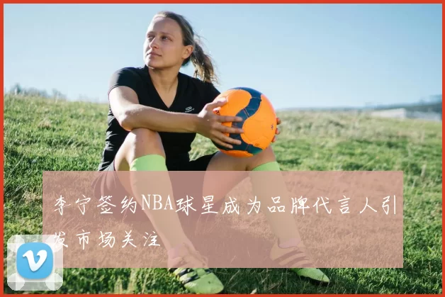 李宁签约NBA球星成为品牌代言人引发市场关注