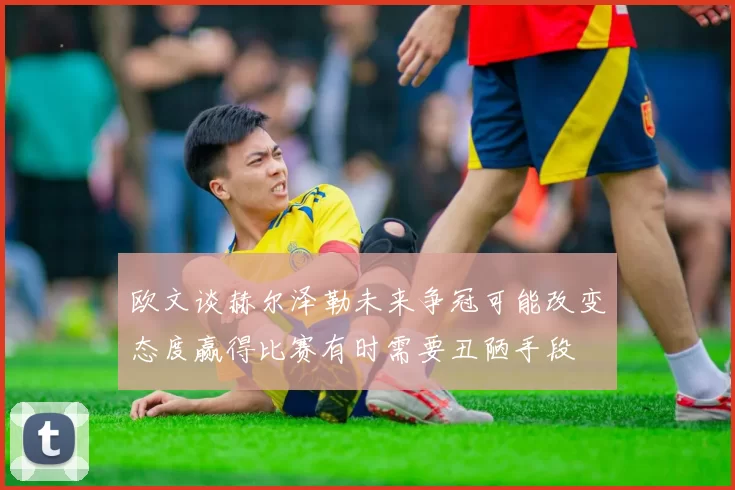欧文谈赫尔泽勒未来争冠可能改变态度赢得比赛有时需要丑陋手段