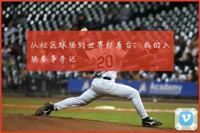 从社区球场到世界杯看台:我的入场券争夺记