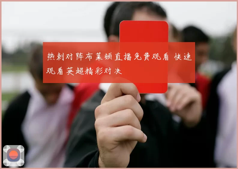 热刺对阵布莱顿直播免费观看 快速观看英超精彩对决