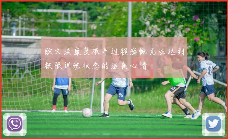 欧文谈康复艰辛过程感慨无法达到极限训练状态的沮丧心情