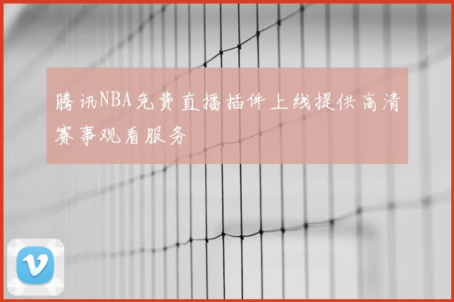 腾讯NBA免费直播插件上线提供高清赛事观看服务