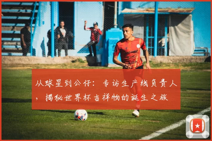 从球星到公仔：专访生产线负责人，揭秘世界杯吉祥物的诞生之旅