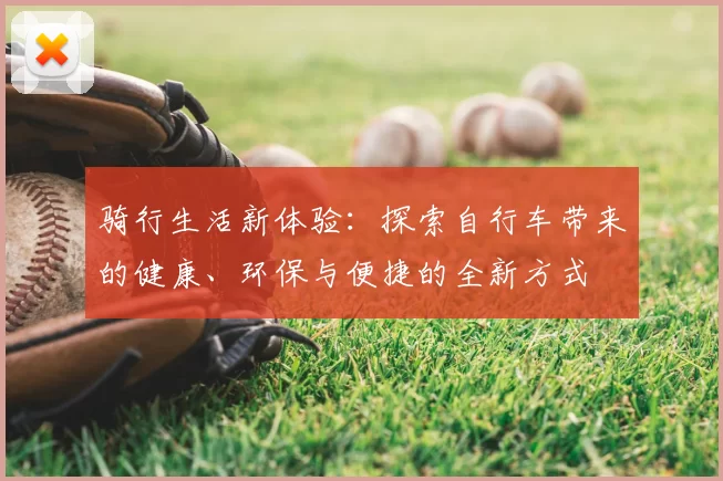 骑行生活新体验：探索自行车带来的健康、环保与便捷的全新方式