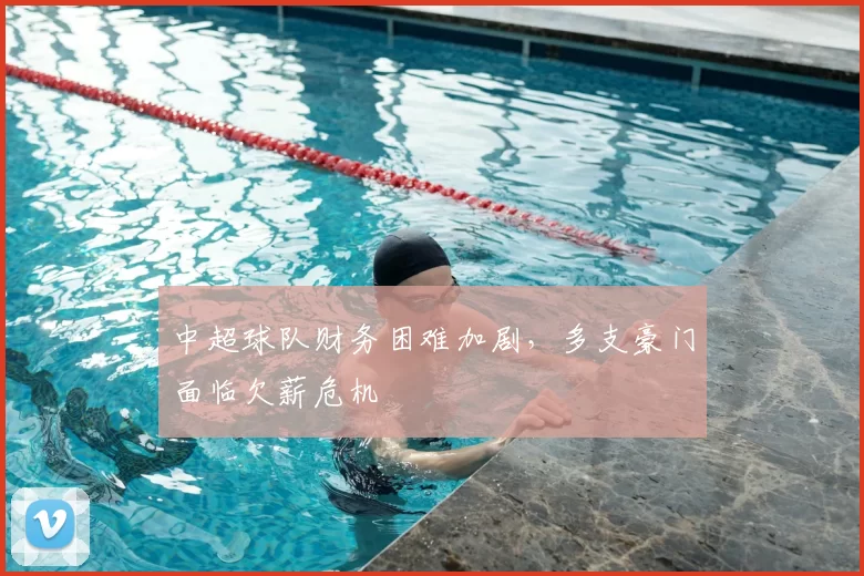 中超球队财务困难加剧，多支豪门面临欠薪危机