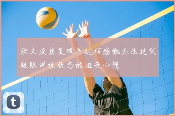 欧文谈康复艰辛过程感慨无法达到极限训练状态的沮丧心情