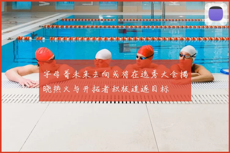字母哥未来去向或将在选秀大会揭晓热火与开拓者积极追逐目标