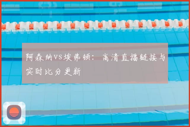 阿森纳vs埃弗顿:高清直播链接与实时比分更新