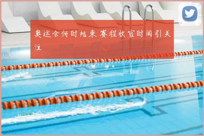 奥运会何时结束 赛程收官时间引关注