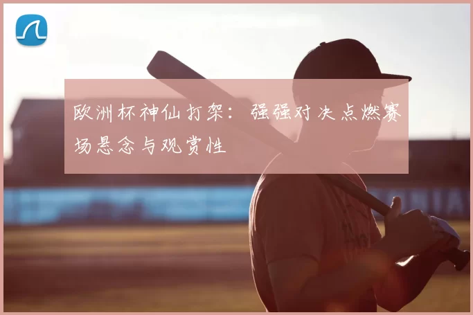 欧洲杯神仙打架:强强对决点燃赛场悬念与观赏性