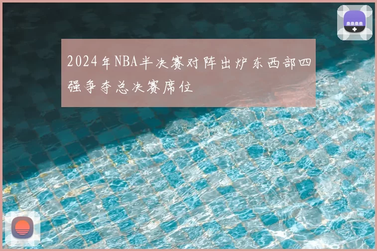 2024年NBA半决赛对阵出炉东西部四强争夺总决赛席位