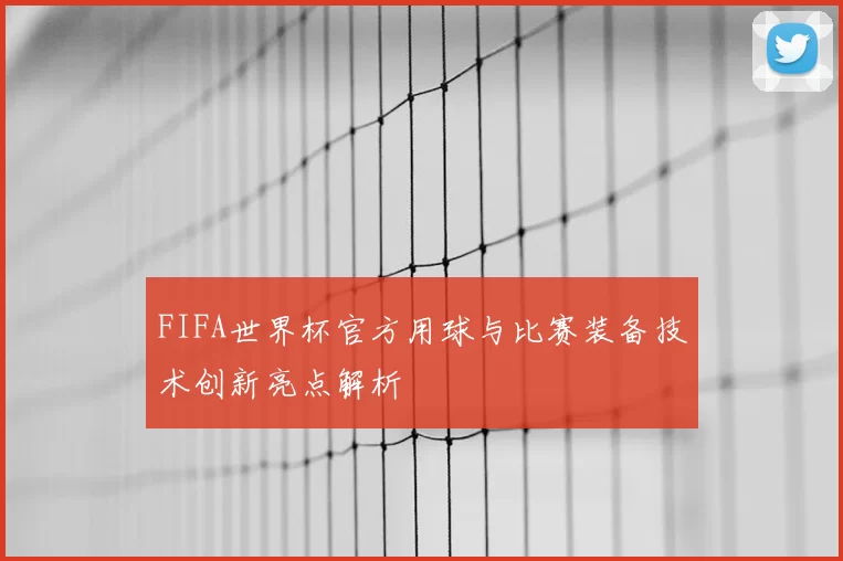 FIFA世界杯官方用球与比赛装备技术创新亮点解析
