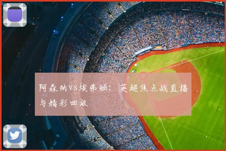 阿森纳vs埃弗顿:英超焦点战直播与精彩回放