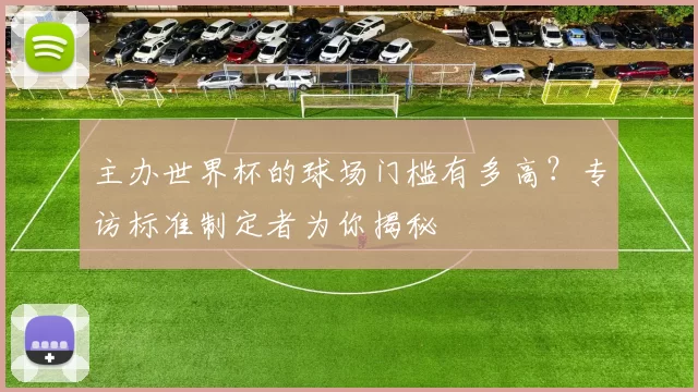 主办世界杯的球场门槛有多高?专访标准制定者为你揭秘