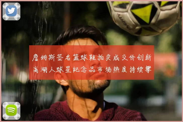 詹姆斯签名篮球鞋拍卖成交价创新高湖人球星纪念品市场热度持续攀升
