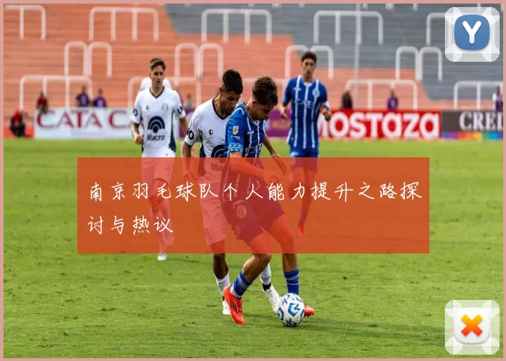 南京羽毛球队个人能力提升之路探讨与热议