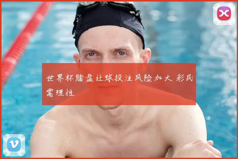 世界杯赌盘让球投注风险加大 彩民需理性