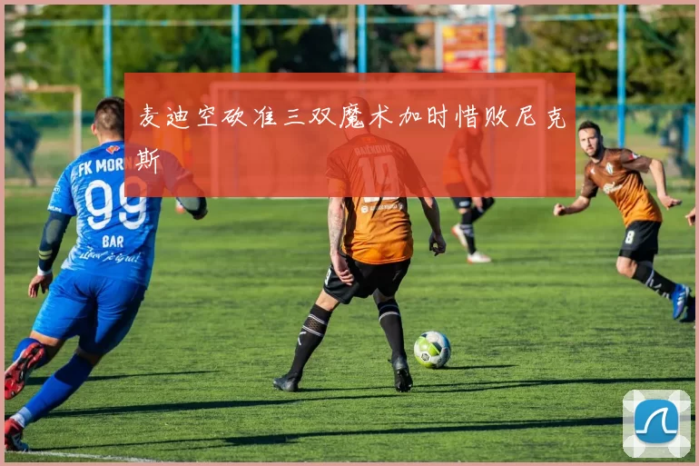麦迪空砍准三双魔术加时惜败尼克斯