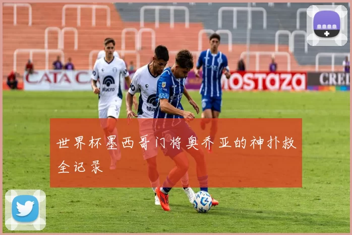世界杯墨西哥门将奥乔亚的神扑救全记录