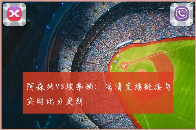 阿森纳vs埃弗顿:高清直播链接与实时比分更新