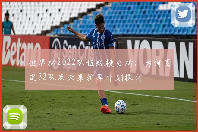 世界杯2022队伍规模分析:为何固定32队及未来扩军计划探讨