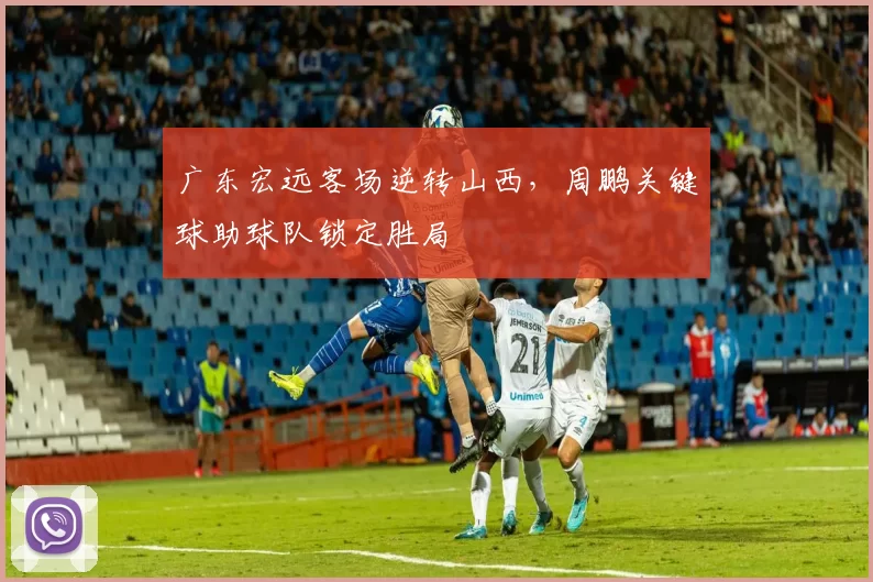 广东宏远客场逆转山西，周鹏关键球助球队锁定胜局