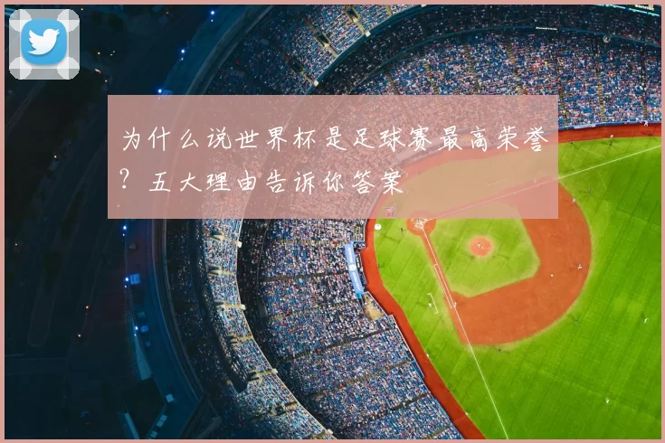 为什么说世界杯是足球赛最高荣誉?五大理由告诉你答案
