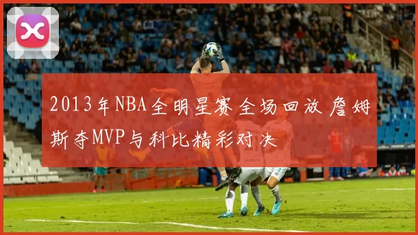 2013年NBA全明星赛全场回放 詹姆斯夺MVP与科比精彩对决