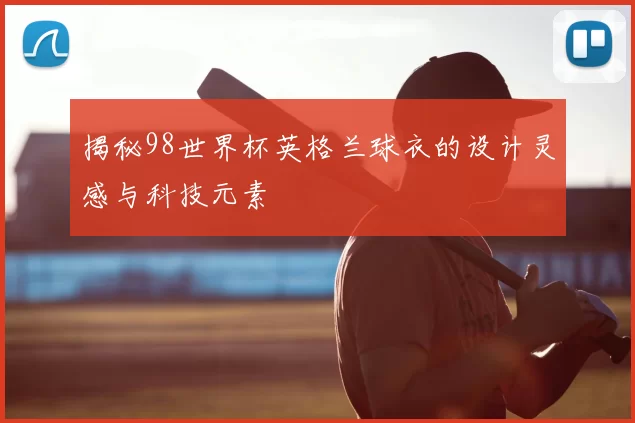 揭秘98世界杯英格兰球衣的设计灵感与科技元素