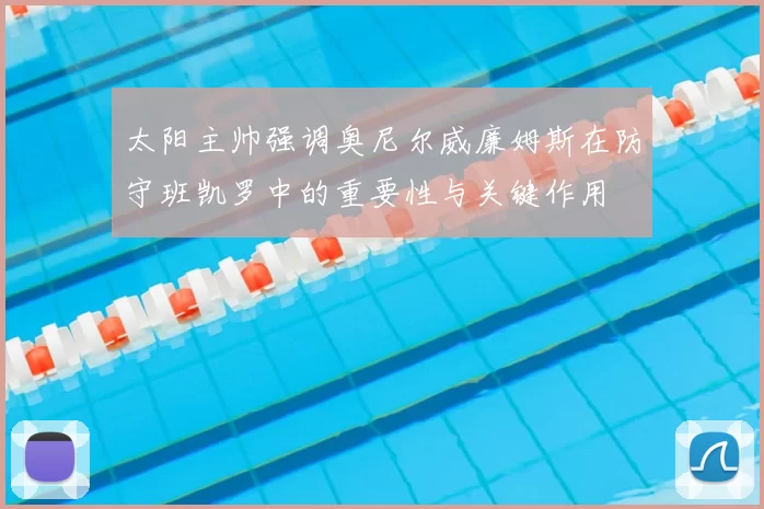 太阳主帅强调奥尼尔威廉姆斯在防守班凯罗中的重要性与关键作用