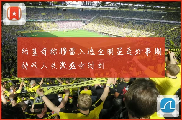 约基奇称穆雷入选全明星是好事期待两人共聚盛会时刻