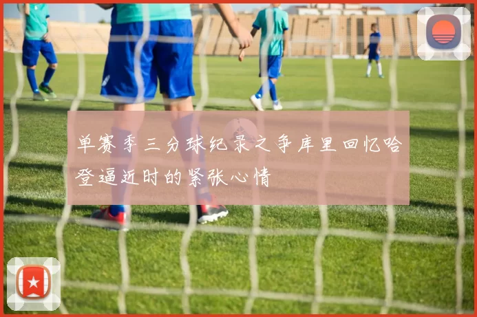 单赛季三分球纪录之争库里回忆哈登逼近时的紧张心情