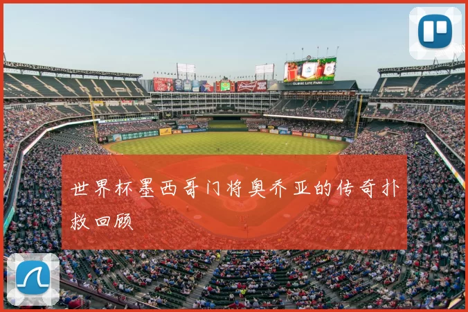 世界杯墨西哥门将奥乔亚的传奇扑救回顾