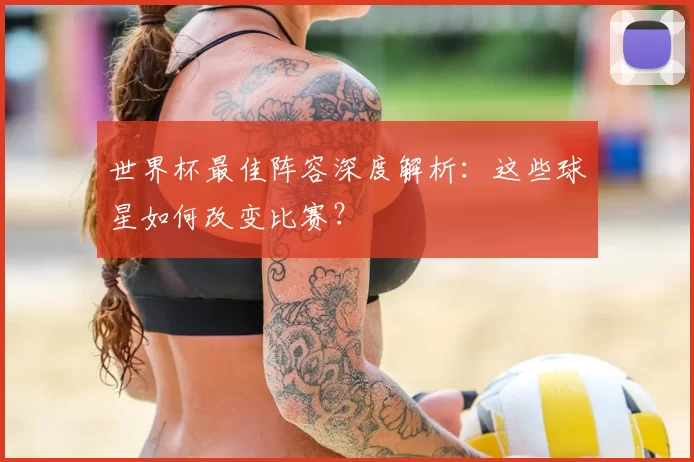 世界杯最佳阵容深度解析:这些球星如何改变比赛?