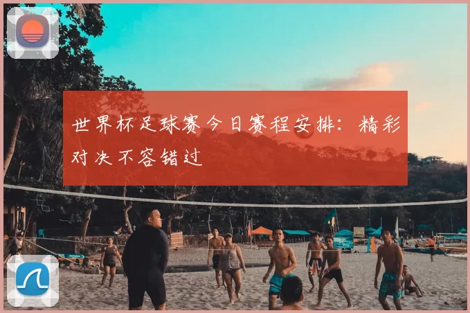 世界杯足球赛今日赛程安排:精彩对决不容错过