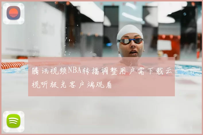 腾讯视频NBA转播调整用户需下载云视听极光客户端观看