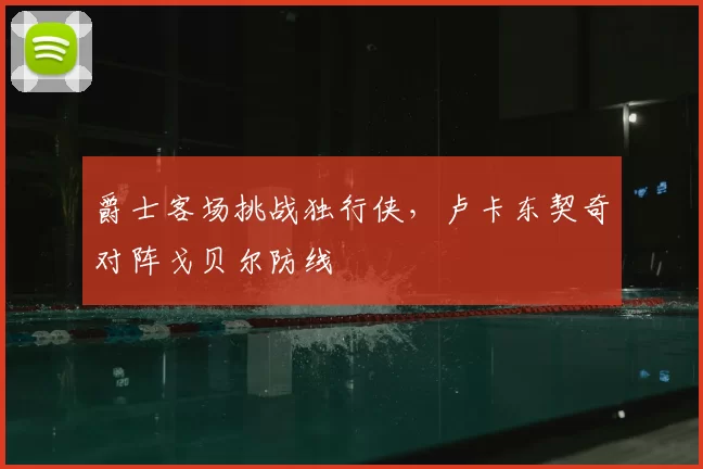 爵士客场挑战独行侠，卢卡东契奇对阵戈贝尔防线