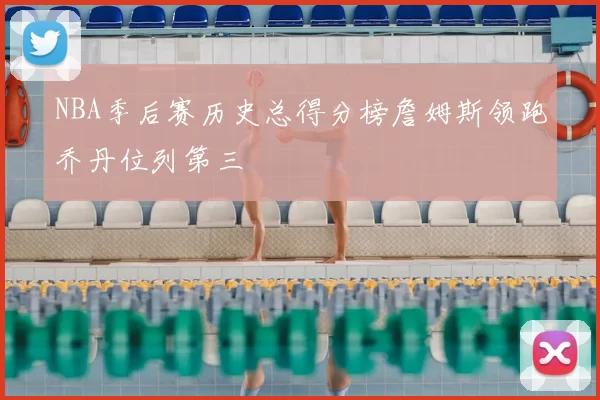 NBA季后赛历史总得分榜詹姆斯领跑乔丹位列第三