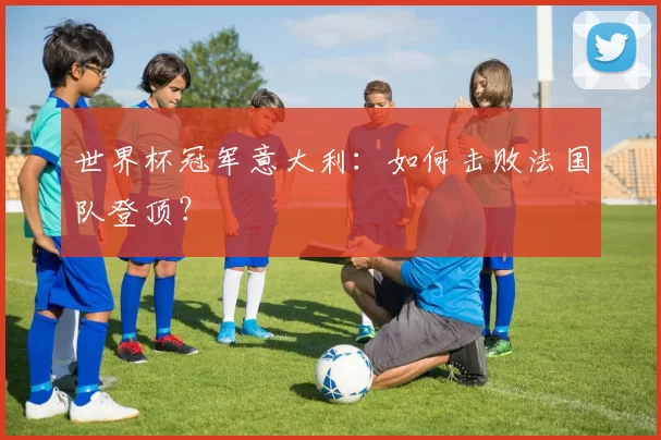 世界杯冠军意大利:如何击败法国队登顶?